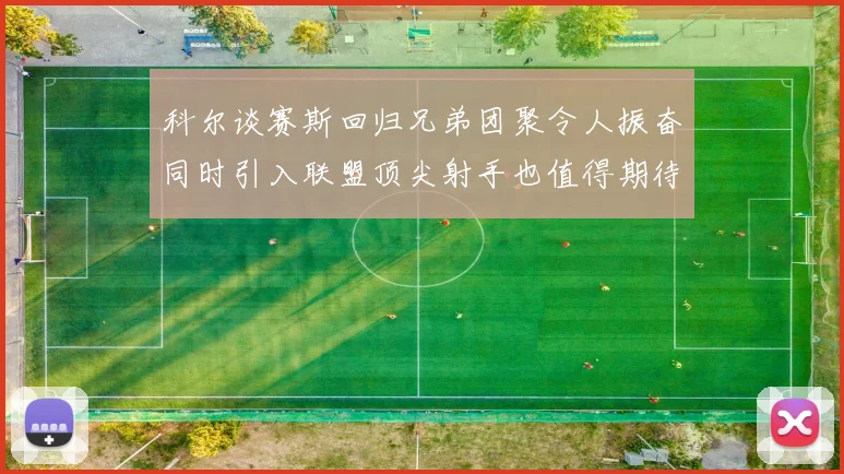 科尔谈赛斯回归兄弟团聚令人振奋同时引入联盟顶尖射手也值得期待