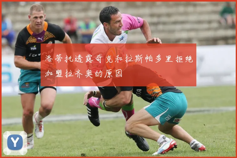 洛蒂托透露奇克和拉斯帕多里拒绝加盟拉齐奥的原因