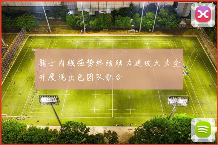 骑士内线强势终结助力进攻火力全开展现出色团队配合