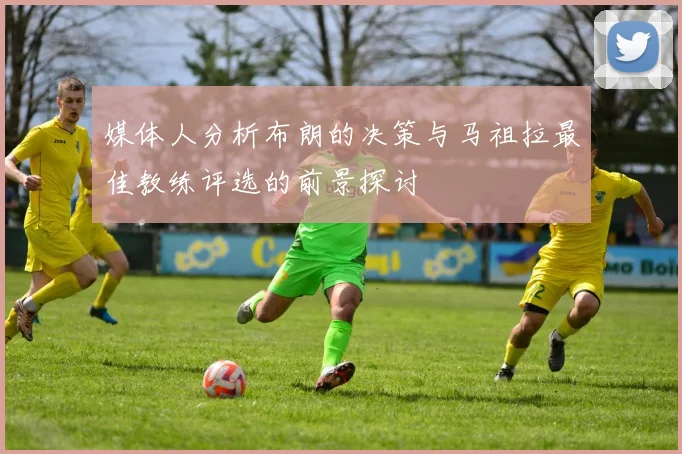 媒体人分析布朗的决策与马祖拉最佳教练评选的前景探讨