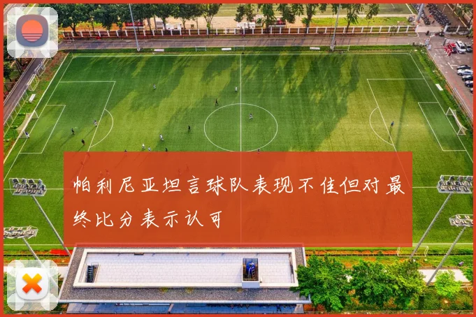 帕利尼亚坦言球队表现不佳但对最终比分表示认可