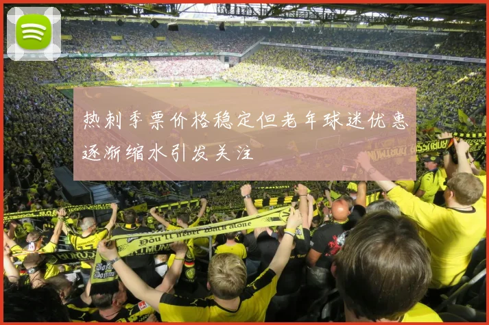 热刺季票价格稳定但老年球迷优惠逐渐缩水引发关注