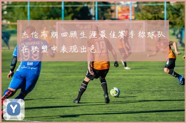 杰伦布朗回顾生涯最佳赛季称球队在联盟中表现出色