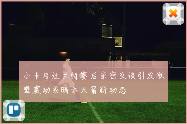 小卡与杜兰特赛后亲密交谈引发联盟震动或暗示火箭新动态