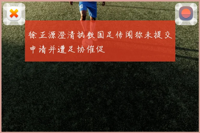 徐正源澄清执教国足传闻称未提交申请并遭足协催促