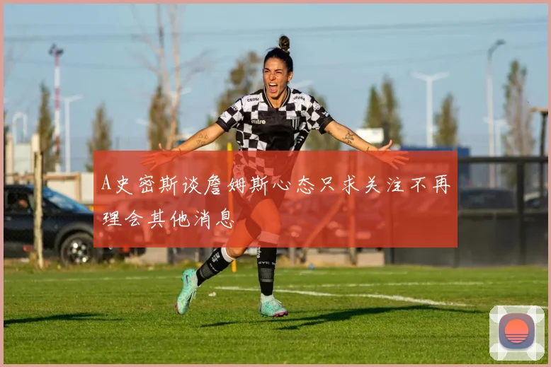 A史密斯谈詹姆斯心态只求关注不再理会其他消息