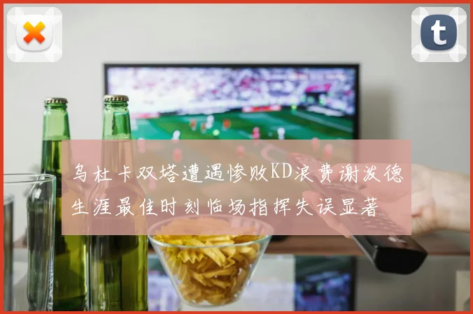 乌杜卡双塔遭遇惨败KD浪费谢泼德生涯最佳时刻临场指挥失误显著