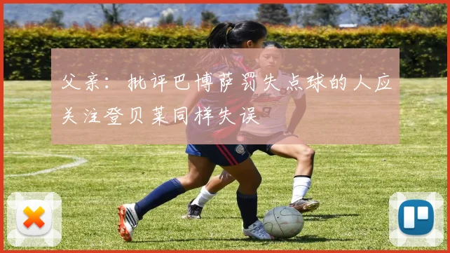 父亲：批评巴博萨罚失点球的人应关注登贝莱同样失误