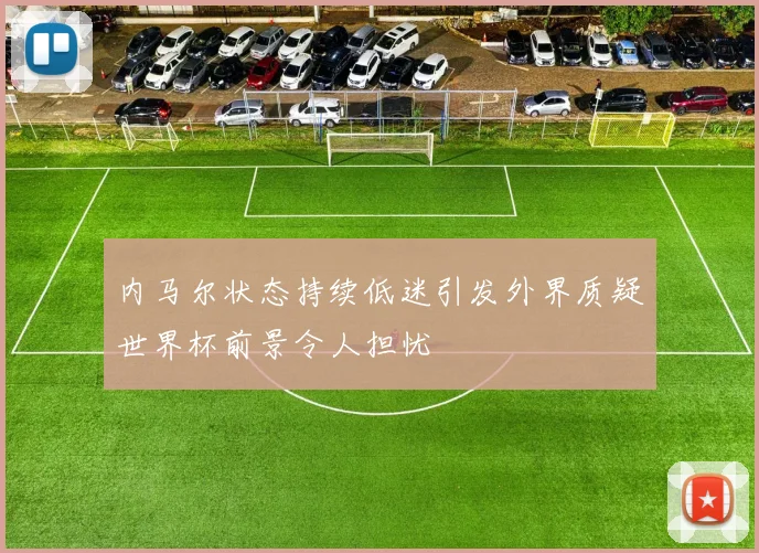 内马尔状态持续低迷引发外界质疑世界杯前景令人担忧