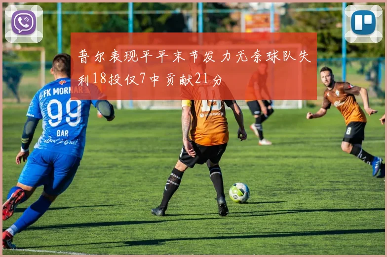 普尔表现平平末节发力无奈球队失利18投仅7中贡献21分