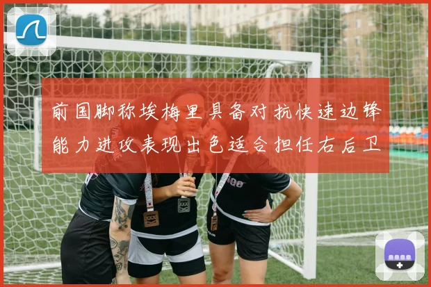 前国脚称埃梅里具备对抗快速边锋能力进攻表现出色适合担任右后卫