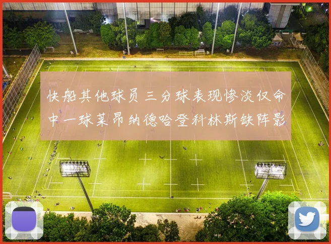 快船其他球员三分球表现惨淡仅命中一球莱昂纳德哈登科林斯缺阵影响显著