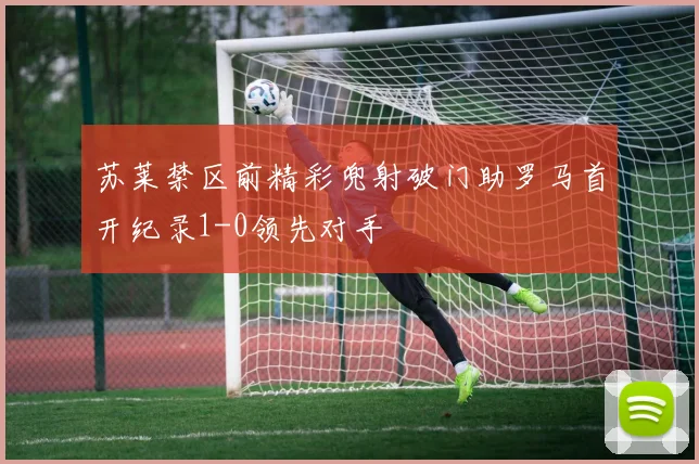 苏莱禁区前精彩兜射破门助罗马首开纪录1-0领先对手