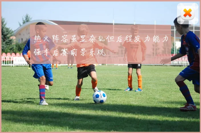 热火阵容虽显杂乱但后程发力能力强季后赛前景乐观