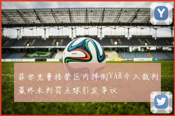 菲尔克鲁格禁区内摔倒VAR介入裁判最终未判罚点球引发争议