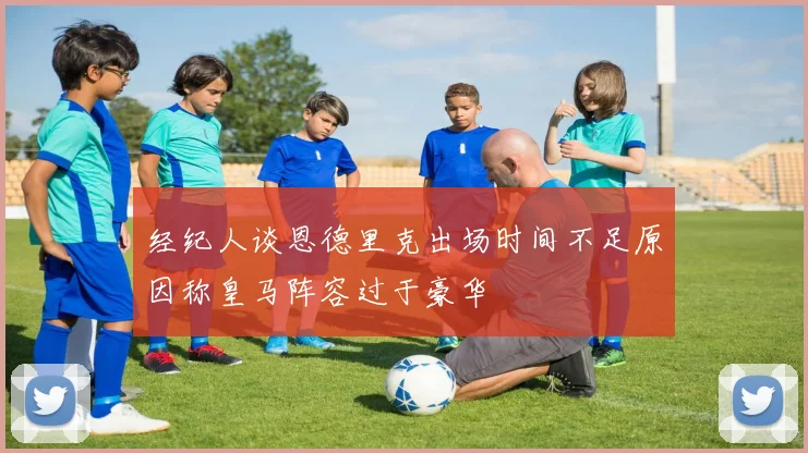 经纪人谈恩德里克出场时间不足原因称皇马阵容过于豪华