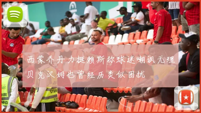 西蒙乔丹力挺赖斯称球迷嘲讽无理贝克汉姆也曾经历类似困扰