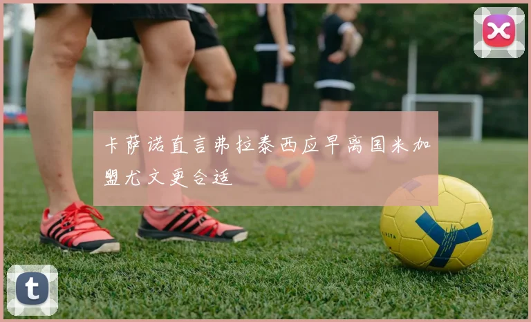 卡萨诺直言弗拉泰西应早离国米加盟尤文更合适