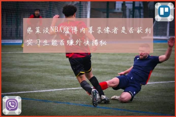 弗莱谈NBA赌博内幕录像者是否获利实习生能否赚外快揭秘