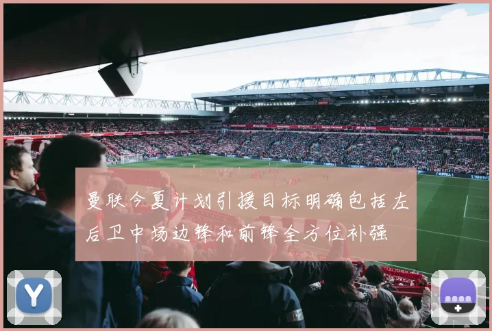 曼联今夏计划引援目标明确包括左后卫中场边锋和前锋全方位补强