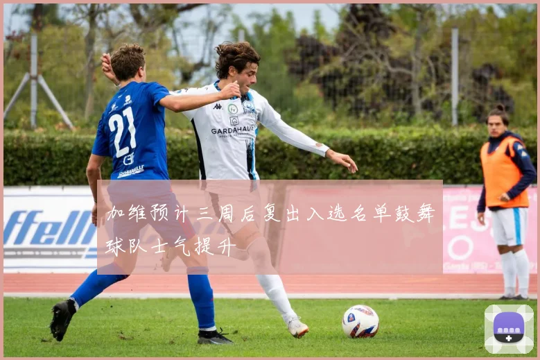 加维预计三周后复出入选名单鼓舞球队士气提升