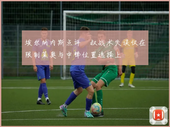 埃尔纳内斯点评囧叔战术失误仅在限制莱奥与中锋位置选择上