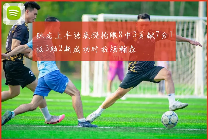 狄龙上半场表现抢眼8中3贡献7分1板3助2断成功对抗杨瀚森