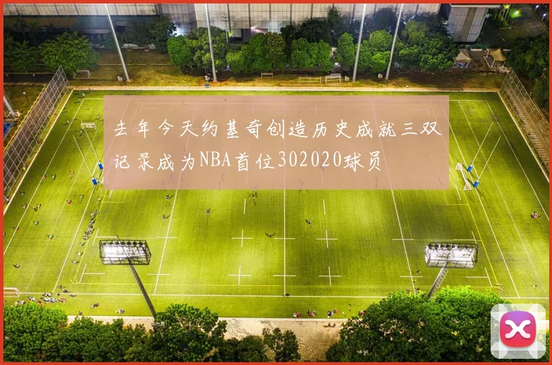 去年今天约基奇创造历史成就三双记录成为NBA首位302020球员