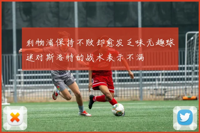 利物浦保持不败却愈发乏味无趣球迷对斯洛特的战术表示不满