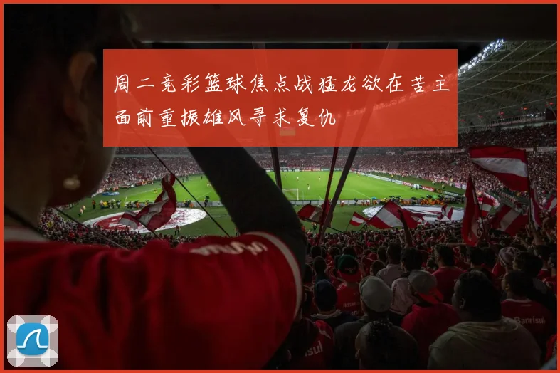 周二竞彩篮球焦点战猛龙欲在苦主面前重振雄风寻求复仇