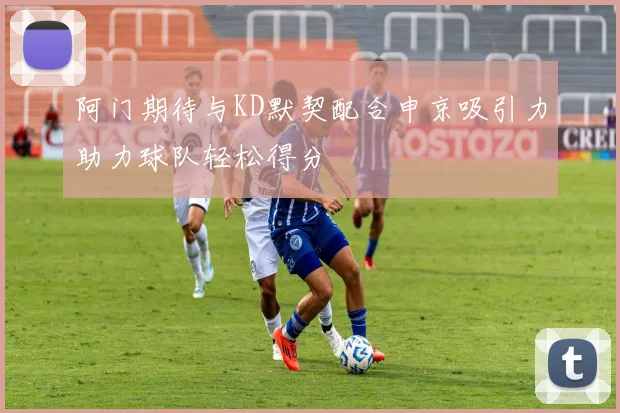 阿门期待与KD默契配合申京吸引力助力球队轻松得分