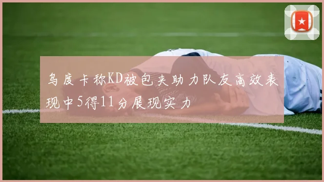 乌度卡称KD被包夹助力队友高效表现中5得11分展现实力