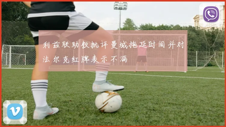 利兹联助教批评曼城拖延时间并对法尔克红牌表示不满