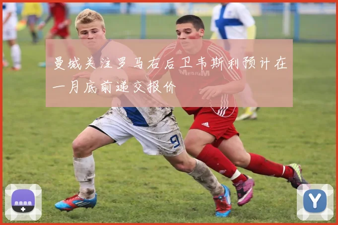 曼城关注罗马右后卫韦斯利预计在一月底前递交报价