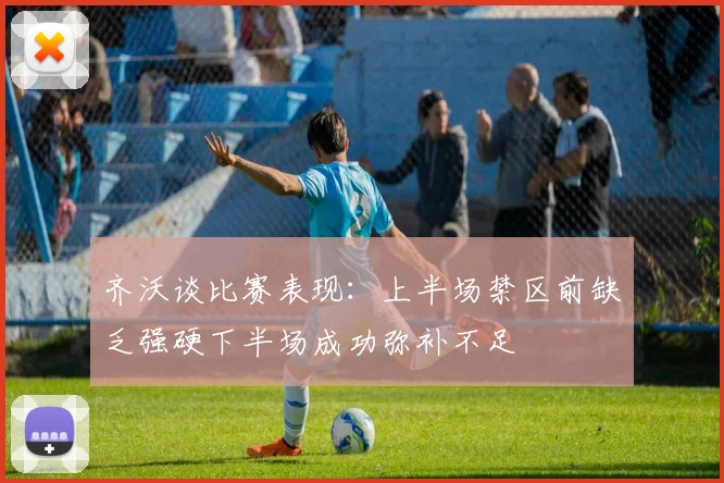 齐沃谈比赛表现：上半场禁区前缺乏强硬下半场成功弥补不足