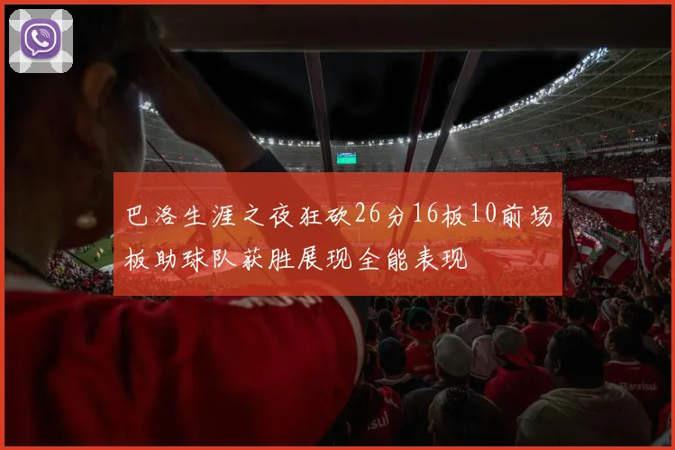 巴洛生涯之夜狂砍26分16板10前场板助球队获胜展现全能表现
