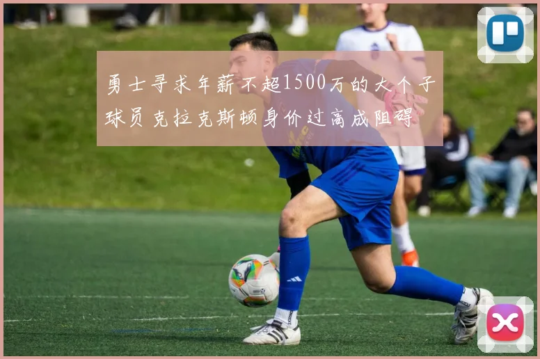 勇士寻求年薪不超1500万的大个子球员克拉克斯顿身价过高成阻碍