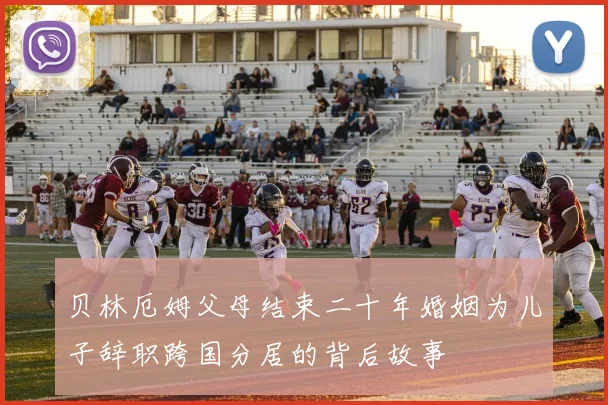 贝林厄姆父母结束二十年婚姻为儿子辞职跨国分居的背后故事