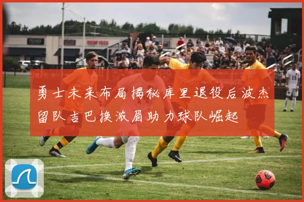 勇士未来布局揭秘库里退役后波杰留队吉巴换浓眉助力球队崛起