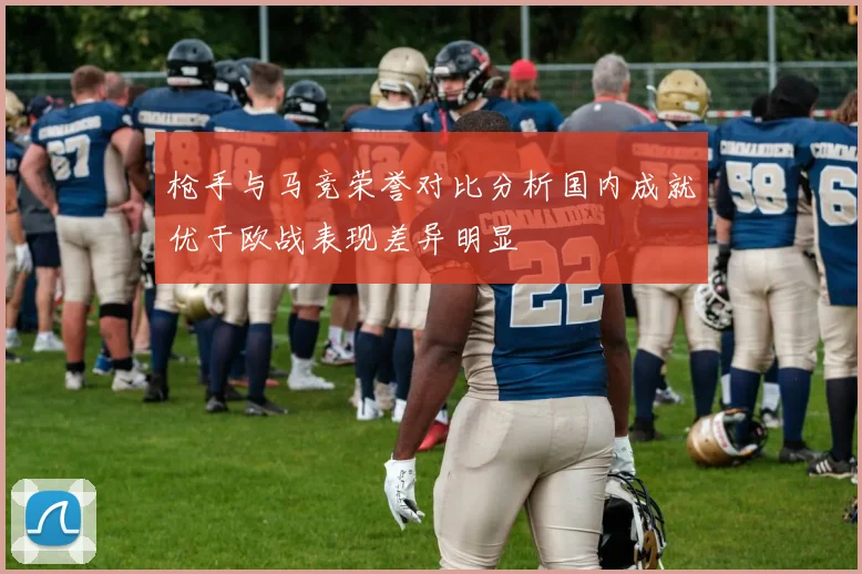 枪手与马竞荣誉对比分析国内成就优于欧战表现差异明显