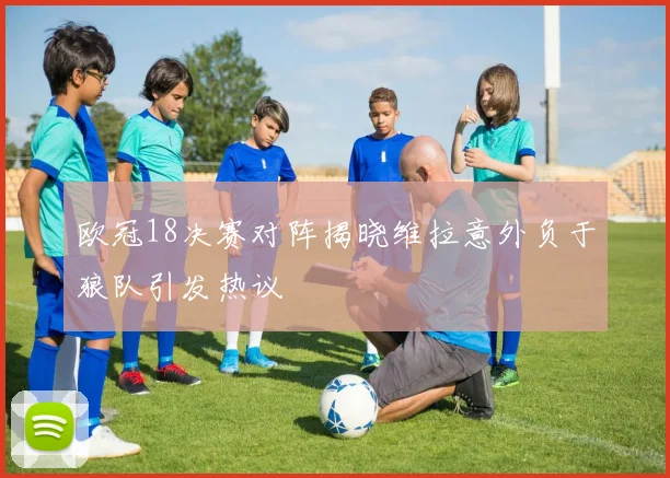 欧冠18决赛对阵揭晓维拉意外负于狼队引发热议