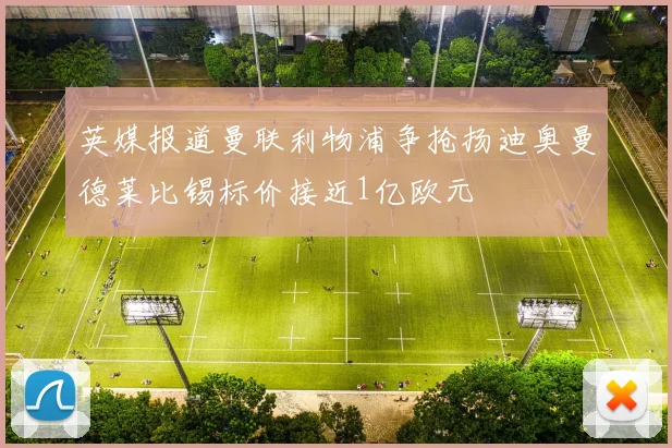 英媒报道曼联利物浦争抢扬迪奥曼德莱比锡标价接近1亿欧元