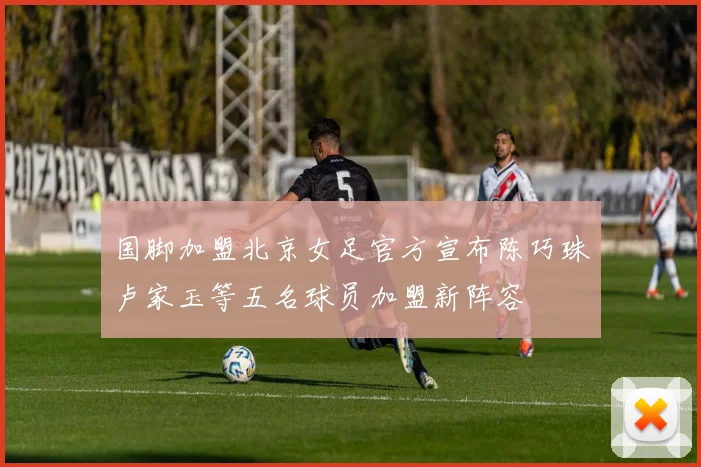 国脚加盟北京女足官方宣布陈巧珠卢家玉等五名球员加盟新阵容