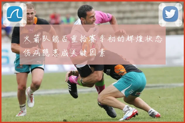 火箭队能否重拾赛季初的辉煌状态伤病隐患成关键因素