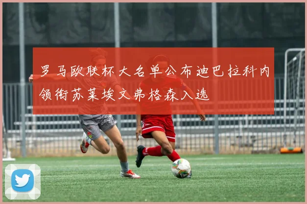 罗马欧联杯大名单公布迪巴拉科内领衔苏莱埃文弗格森入选
