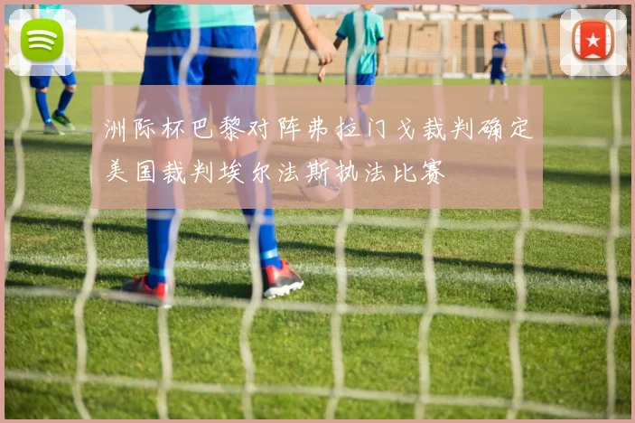 洲际杯巴黎对阵弗拉门戈裁判确定美国裁判埃尔法斯执法比赛