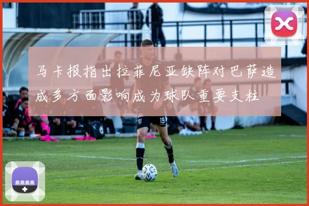 马卡报指出拉菲尼亚缺阵对巴萨造成多方面影响成为球队重要支柱
