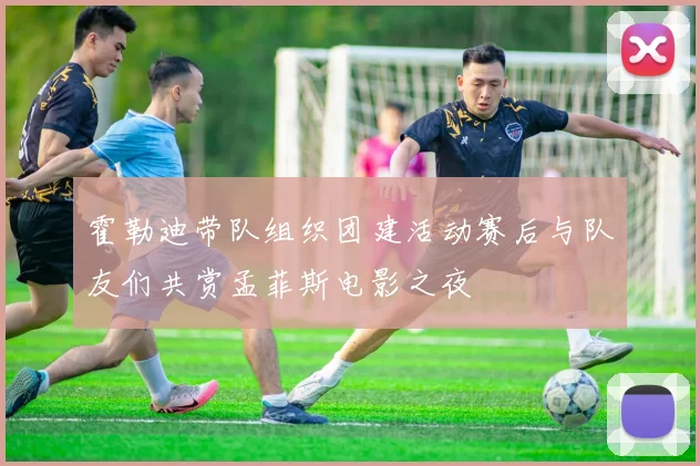 霍勒迪带队组织团建活动赛后与队友们共赏孟菲斯电影之夜