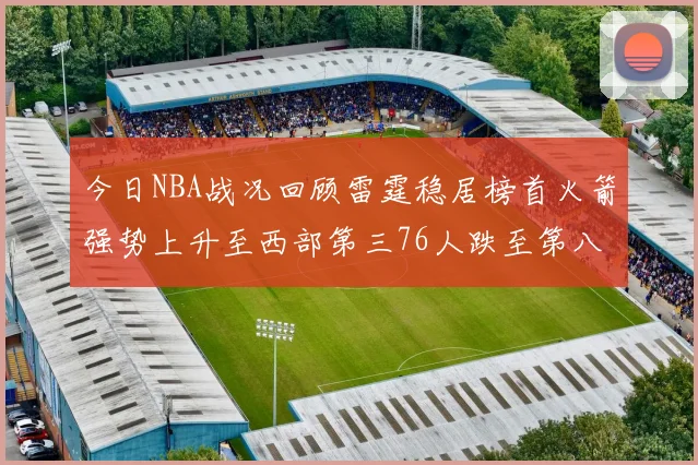 今日NBA战况回顾雷霆稳居榜首火箭强势上升至西部第三76人跌至第八位