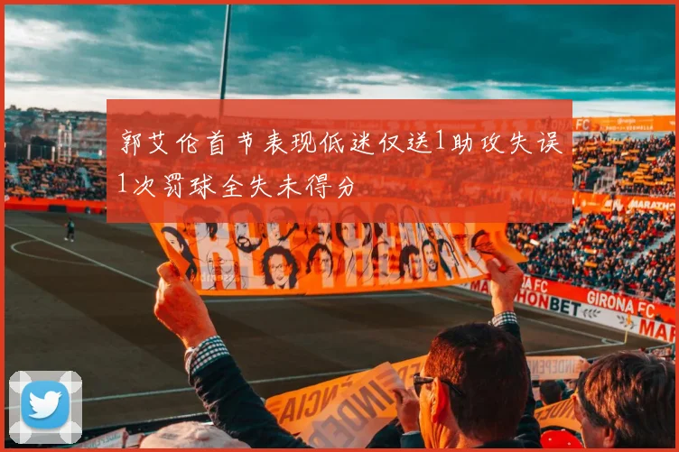 郭艾伦首节表现低迷仅送1助攻失误1次罚球全失未得分